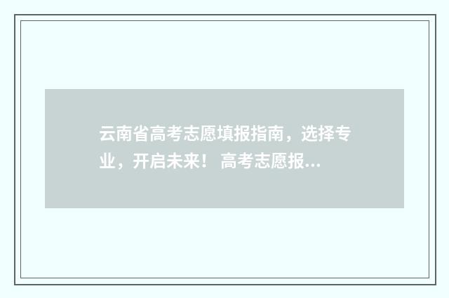云南省高考志愿填报指南，选择专业，开启未来！ 高考志愿报几个学校
