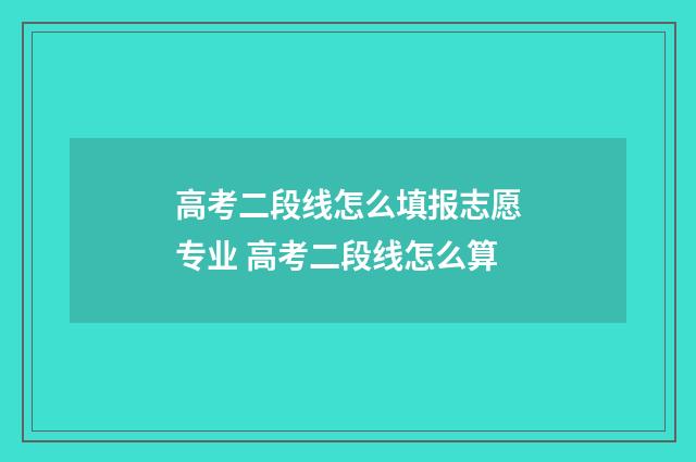 高考二段线怎么填报志愿专业 高考二段线怎么算