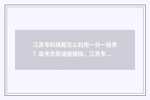 江苏专科填报怎么利用一分一段表？高考志愿填报模拟，江苏专科一分一段表填报指导 江苏专科填报志愿方式
