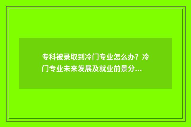 专科被录取到冷门专业怎么办？冷门专业未来发展及就业前景分析 专科被录取到冷门学校
