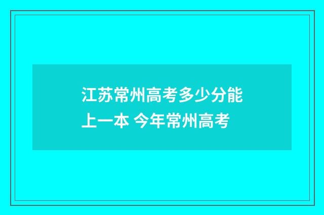 江苏常州高考多少分能上一本 今年常州高考