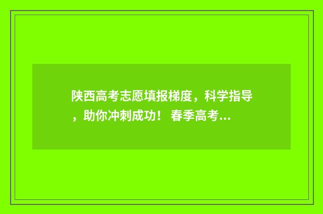 陕西高考志愿填报梯度，科学指导，助你冲刺成功！ 春季高考填报志愿