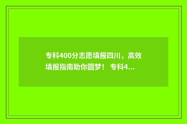 专科400分志愿填报四川，高效填报指南助你圆梦！ 专科400分可以去哪里