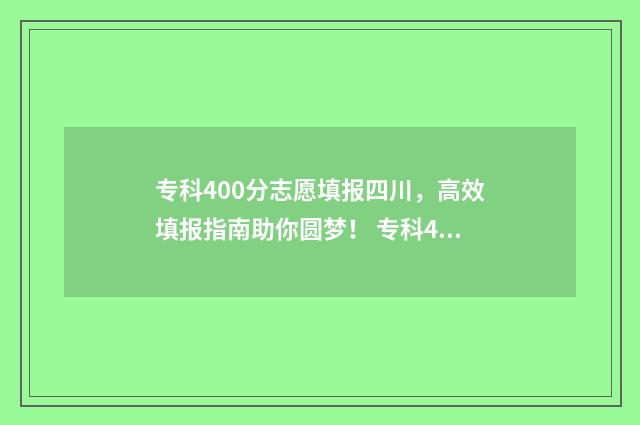 专科400分志愿填报四川，高效填报指南助你圆梦！ 专科400分可以去哪里