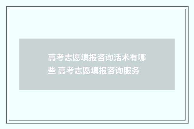 高考志愿填报咨询话术有哪些 高考志愿填报咨询服务