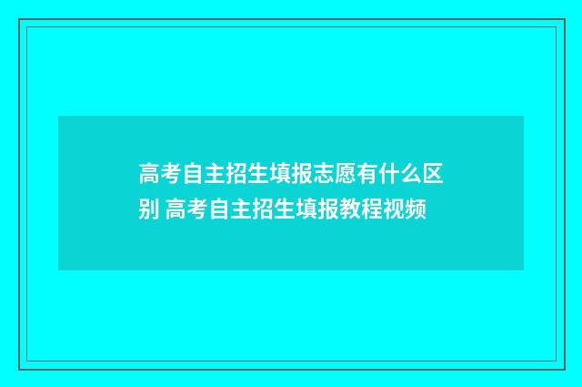 高考自主招生填报志愿有什么区别 高考自主招生填报教程视频