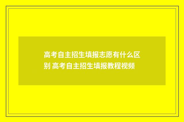 高考自主招生填报志愿有什么区别 高考自主招生填报教程视频