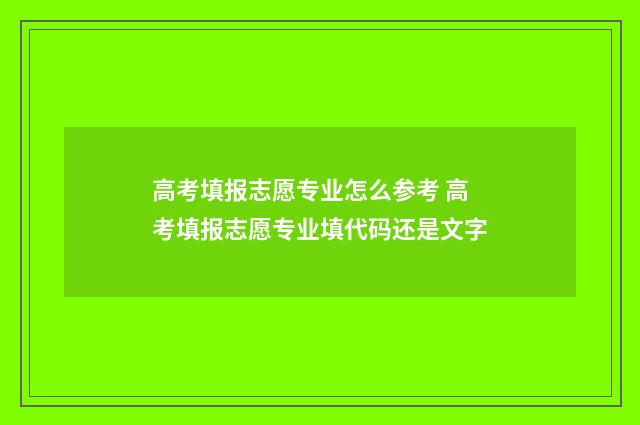 高考填报志愿专业怎么参考 高考填报志愿专业填代码还是文字