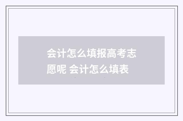 会计怎么填报高考志愿呢 会计怎么填表