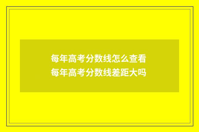 每年高考分数线怎么查看 每年高考分数线差距大吗