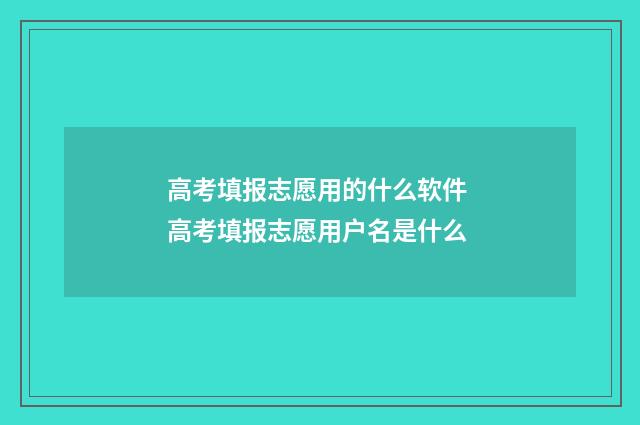 高考填报志愿用的什么软件 高考填报志愿用户名是什么