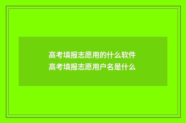 高考填报志愿用的什么软件 高考填报志愿用户名是什么