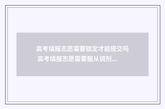 高考填报志愿需要锁定才能提交吗 高考填报志愿需要服从调剂吗