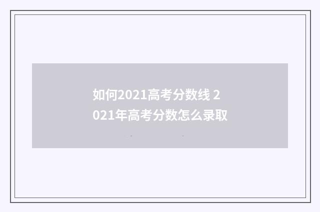 如何2021高考分数线 2021年高考分数怎么录取