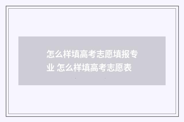 怎么样填高考志愿填报专业 怎么样填高考志愿表