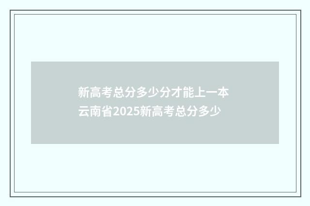 新高考总分多少分才能上一本 云南省2025新高考总分多少
