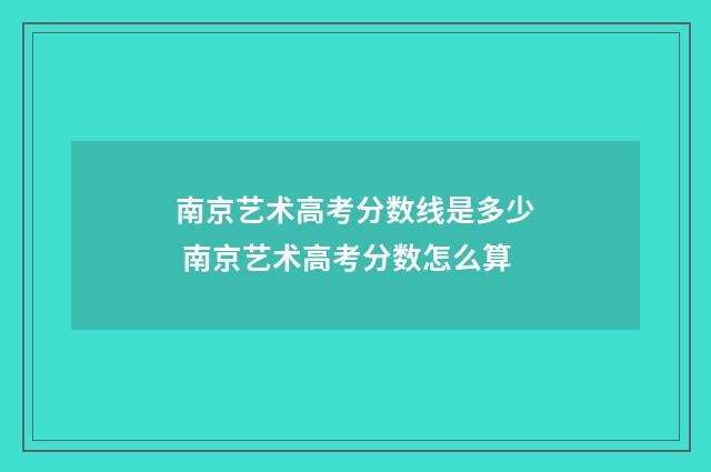 南京艺术高考分数线是多少 南京艺术高考分数怎么算
