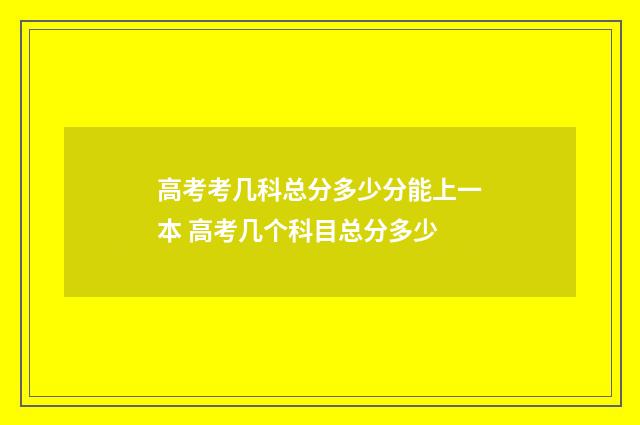 高考考几科总分多少分能上一本 高考几个科目总分多少