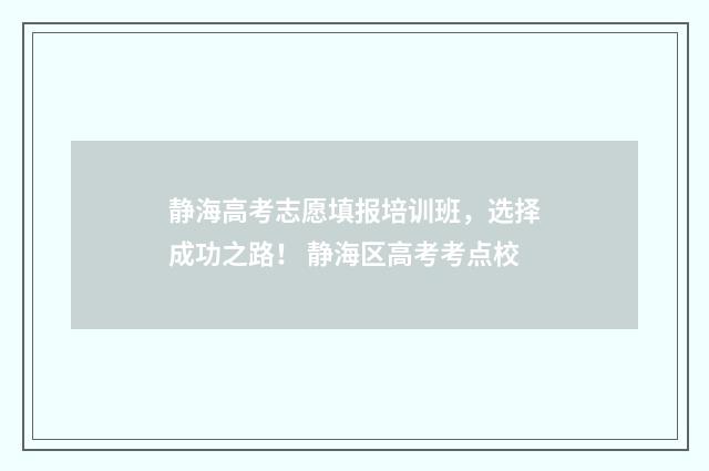 静海高考志愿填报培训班，选择成功之路！ 静海区高考考点校