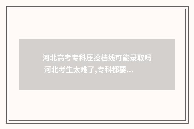 河北高考专科压投档线可能录取吗 河北考生太难了,专科都要考高分
