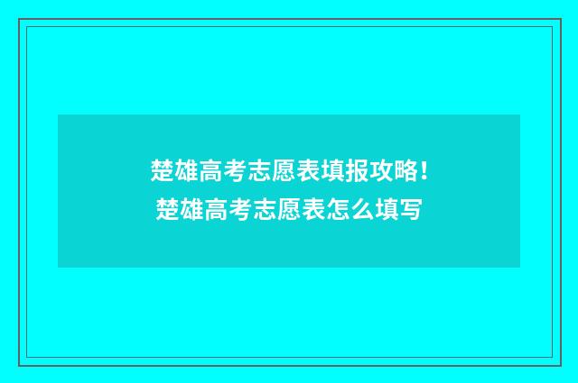 楚雄高考志愿表填报攻略！ 楚雄高考志愿表怎么填写