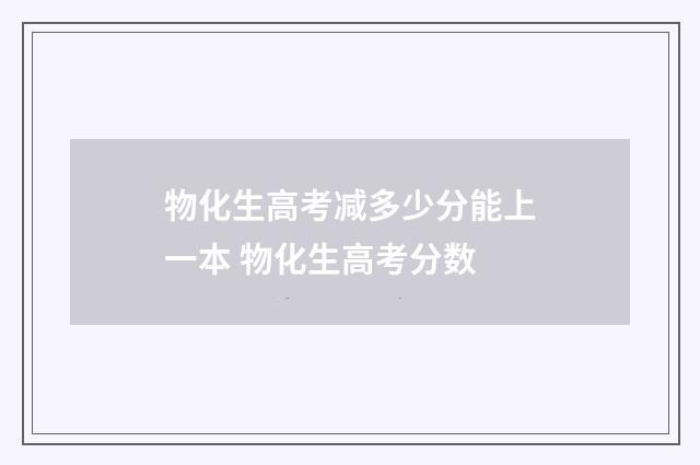 物化生高考减多少分能上一本 物化生高考分数