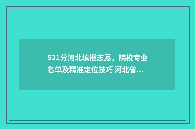521分河北填报志愿，院校专业名单及精准定位技巧 河北省高考521分是几本