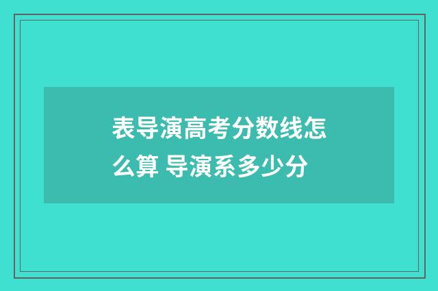 表导演高考分数线怎么算 导演系多少分