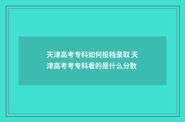 天津高考专科如何投档录取 天津高考考专科看的是什么分数