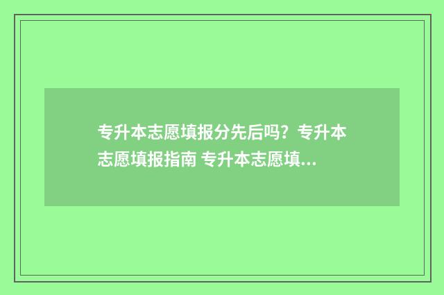 专升本志愿填报分先后吗？专升本志愿填报指南 专升本志愿填报可以填几个