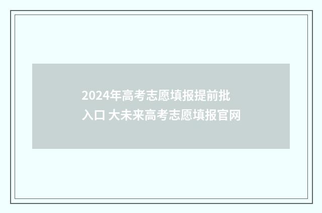 2024年高考志愿填报提前批入口 大未来高考志愿填报官网