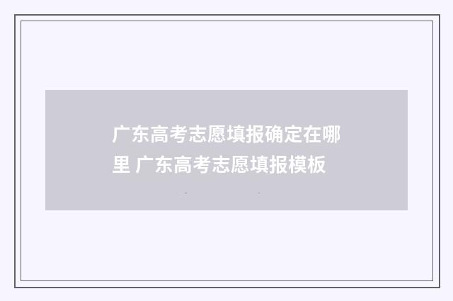 广东高考志愿填报确定在哪里 广东高考志愿填报模板