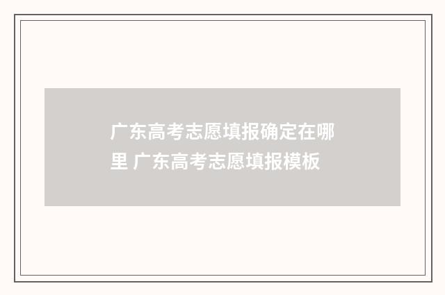 广东高考志愿填报确定在哪里 广东高考志愿填报模板