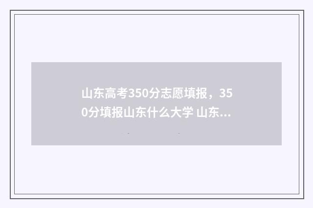 山东高考350分志愿填报，350分填报山东什么大学 山东2021年高考考350多分