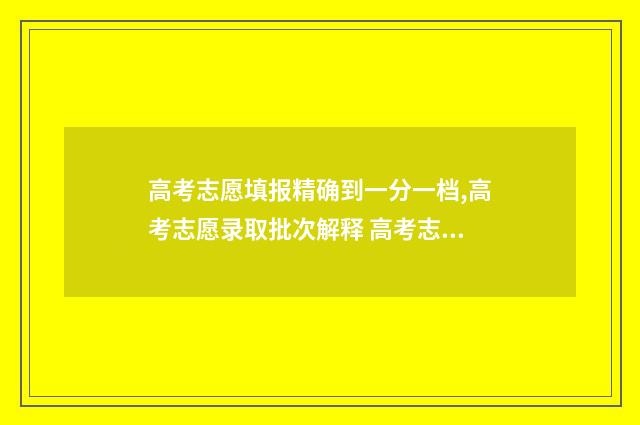 高考志愿填报精确到一分一档,高考志愿录取批次解释 高考志愿填报精准专项