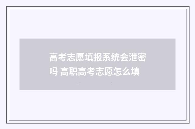 高考志愿填报系统会泄密吗 高职高考志愿怎么填