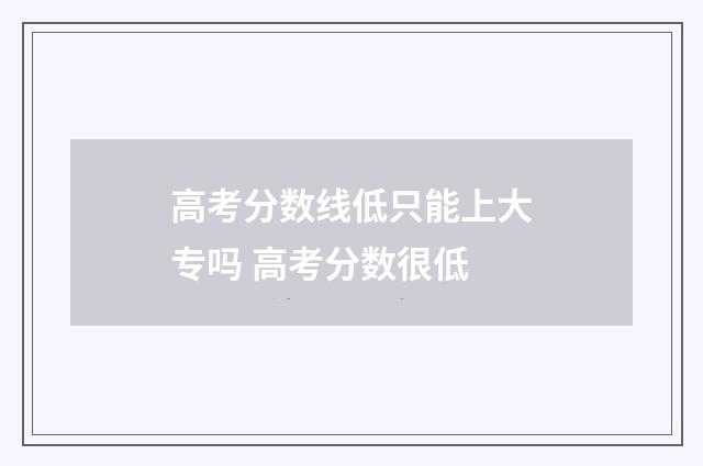 高考分数线低只能上大专吗 高考分数很低