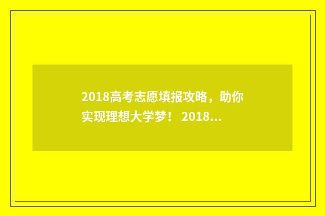 2018高考志愿填报攻略，助你实现理想大学梦！ 2018高考志愿填报手册pdf