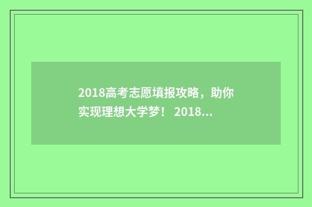 2018高考志愿填报攻略，助你实现理想大学梦！ 2018高考志愿填报手册pdf