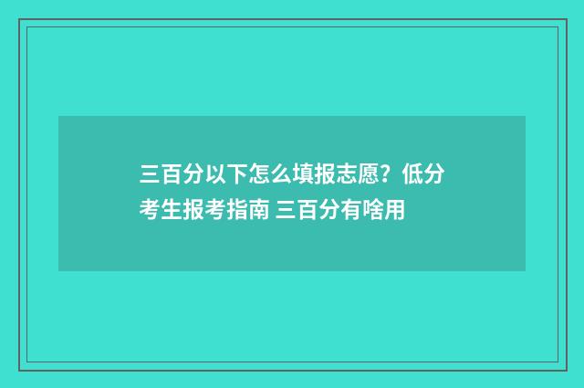 三百分以下怎么填报志愿？低分考生报考指南 三百分有啥用