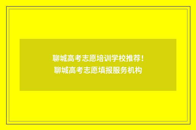 聊城高考志愿培训学校推荐！ 聊城高考志愿填报服务机构