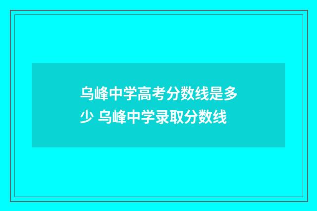 乌峰中学高考分数线是多少 乌峰中学录取分数线