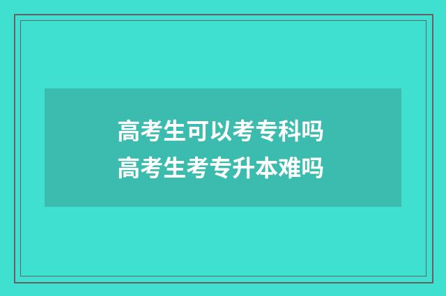 高考生可以考专科吗 高考生考专升本难吗