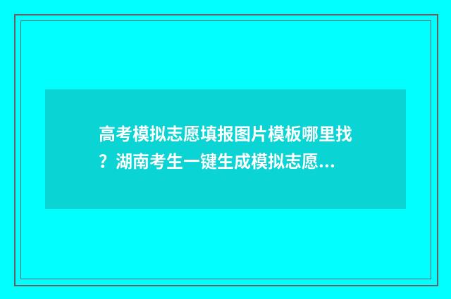 高考模拟志愿填报图片模板哪里找？湖南考生一键生成模拟志愿填报图片模板 高考模拟志愿填报系统入口
