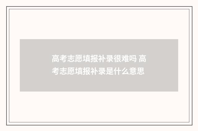 高考志愿填报补录很难吗 高考志愿填报补录是什么意思