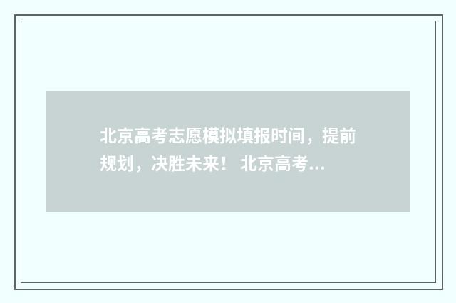 北京高考志愿模拟填报时间，提前规划，决胜未来！ 北京高考志愿模拟填报系统官网入口