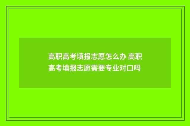 高职高考填报志愿怎么办 高职高考填报志愿需要专业对口吗