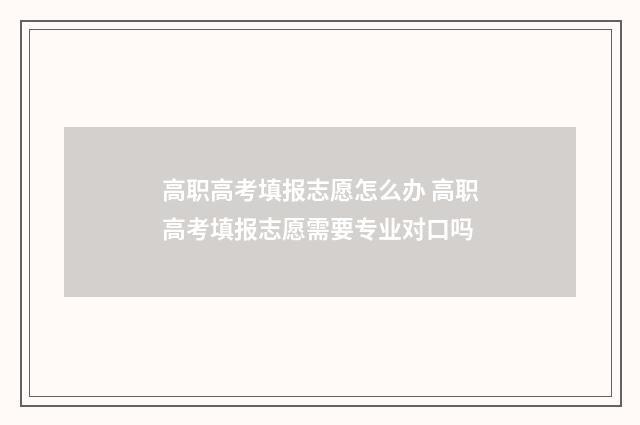 高职高考填报志愿怎么办 高职高考填报志愿需要专业对口吗
