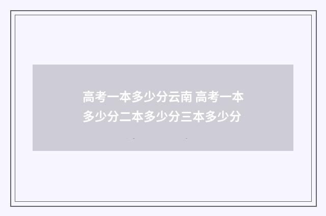 高考一本多少分云南 高考一本多少分二本多少分三本多少分