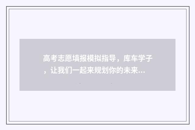 高考志愿填报模拟指导，库车学子，让我们一起来规划你的未来！ 高考志愿填报模拟系统